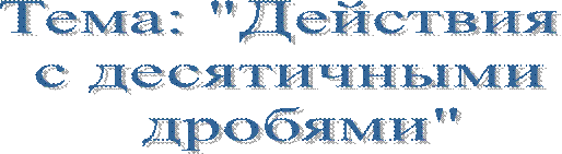 Тема: "Действия 
с десятичными
 дробями"