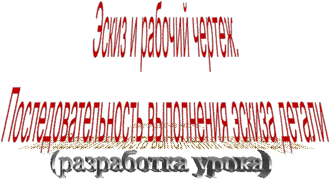 Эскиз и рабочий чертеж.
Последовательность выполнения эскиза детали,(разработка урока)