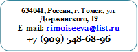 634041, Россия, г. Томск, ул. Дзержинского, 19
E-mail: rimoiseeva@list.ru 
+7 (909) 548-68-96
435-453sch15@mail2000.ru
rimoiseeva@list.ru634041, Россия, г. Томск, ул. Дзержинского, 19
Факс: (3822) 435-453 
E-mail: sch15@mail2000.ru
rimoiseeva@list.ru
