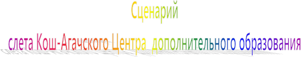 Сценарий 
слета Кош-Агачского Центра  дополнительного образования 
