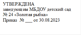 УТВЕРЖДЕНА
заведующим МБДОУ детский сад 
№ 24 «Золотая рыбка»
Приказ  № ___ от 30.08.2023
