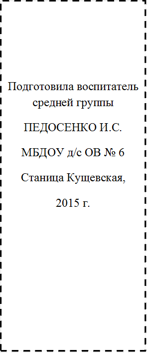 Подготовила воспитатель средней группы 
ПЕДОСЕНКО И.С.
МБДОУ д/с ОВ № 6
Станица Кущевская, 
2015 г.
