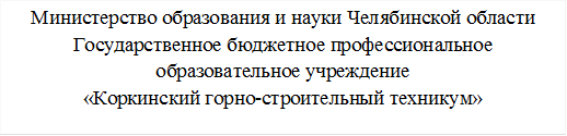 Министерство образования и науки Челябинской области
Государственное бюджетное профессиональное образовательное учреждение 
«Коркинский горно-строительный техникум»


