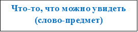 Что-то, что можно увидеть (слово-предмет)