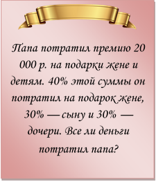  
Папа потратил премию 20 000 р. на подарки жене и детям. 40% этой суммы он потратил на подарок жене, 30% — сыну и 30% — дочери. Все ли деньги потратил папа?

