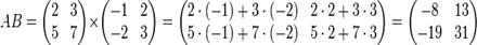 A B=
\begin{pmatrix}
 2 & 3\\
 5 & 7
\end{pmatrix}
\times
\begin{pmatrix}
 -1 & 2\\
 -2 & 3
\end{pmatrix}
=
\begin{pmatrix}
2 \cdot (-1) + 3 \cdot (-2) & 2 \cdot 2 + 3 \cdot 3\\
5 \cdot (-1) + 7 \cdot (-2) & 5 \cdot 2 + 7 \cdot 3
\end{pmatrix}
=
\begin{pmatrix}
-8 & 13\\
-19 & 31
\end{pmatrix}