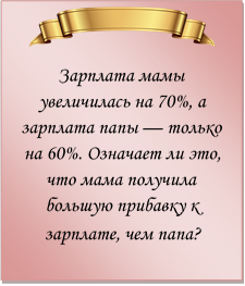  
Зарплата мамы увеличилась на 70%, а зарплата папы — только на 60%. Означает ли это, что мама получила большую прибавку к зарплате, чем папа?
