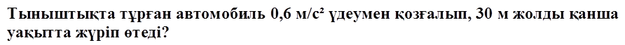 Тыныштықта тұрған автомобиль 0,6 м/с² үдеумен қозғалып, 30 м жолды қанша уақытта жүріп өтеді? 