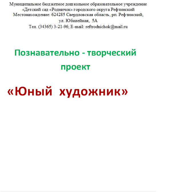 Муниципальное бюджетное дошкольное образовательное учреждение «Детский сад «Родничок» городского округа Рефтинский 
Местонахождение: 624285 Свердловская область, рп. Рефтинский, 
ул. Юбилейная,  5А
Тел. (34365) 3-21-96; E-mail: reftrodnichok@mail.ru





















,Познавательно - творческий проект,«Юный  художник»