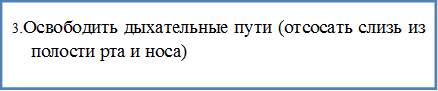 3.Освободить дыхательные пути (отсосать слизь из полости рта и носа)