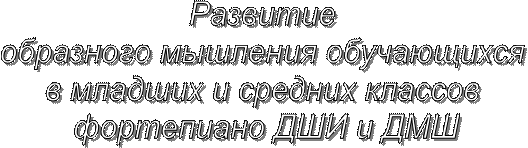 Развитие 
образного мышления обучающихся 
в младших и средних классов 
фортепиано ДШИ и ДМШ