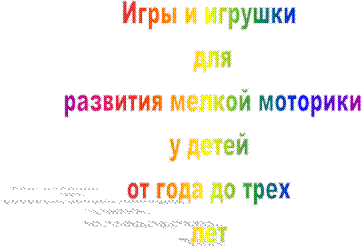 Игры и игрушки
для
развития мелкой моторики
у детей
от года до трех
лет