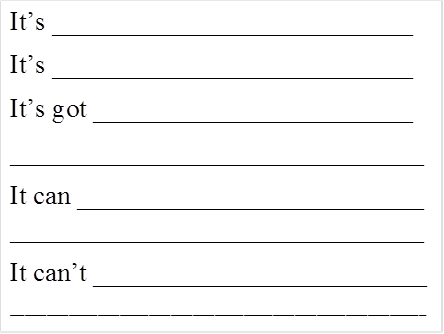 It’s ___________________________
It’s ___________________________
It’s got ________________________
_______________________________
It can __________________________ _______________________________
It can’t _________________________
_________________________________________________________
