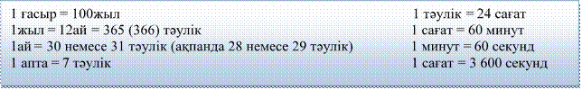 1 ғасыр = 100жыл                                                                                 1 тәулік = 24 сағат
1жыл = 12ай = 365 (366) тәулік                                                          1 сағат = 60 минут
1ай = 30 немесе 31 тәулік (ақпанда 28 немесе 29 тәулік)                1 минут = 60 секунд
1 апта = 7 тәулік                                                                                   1 сағат = 3 600 секунд
