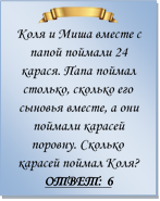  
Коля и Миша вместе с папой поймали 24 карася. Папа поймал столько, сколько его сыновья вместе, а они поймали карасей поровну. Сколько карасей поймал Коля?
ОТВЕТ: 6

