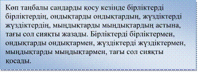 Көп таңбалы сандарды қосу кезінде бірліктерді бірліктердің, ондықтарды ондықтардың, жүздіктерді жүздіктердің, мыңдықтарды мыңдықтардың астына, тағы сол сияқты жазады. Бірліктерді бірліктермен, ондықтарды ондықтармен, жүздіктерді жүздіктермен, мыңдықтарды мыңдықтармен, тағы сол сияқты қосады.