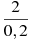 \frac{2}{0,2}