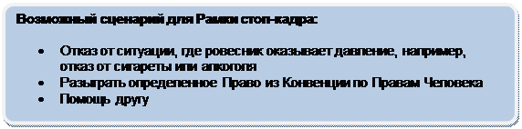 Скругленный прямоугольник: Возможный сценарий для Рамки стоп-кадра:
•	Отказ от ситуации, где ровесник оказывает давление, например, отказ от сигареты или алкоголя
•	Разыграть определенное Право из Конвенции по Правам Человека
•	Помощь другу
