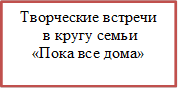 Творческие встречи
 в кругу семьи
«Пока все дома»
