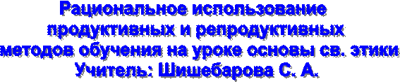 Рациональное использование 
продуктивных и репродуктивных
 методов обучения на уроке основы св. этики
Учитель: Шишебарова С. А.