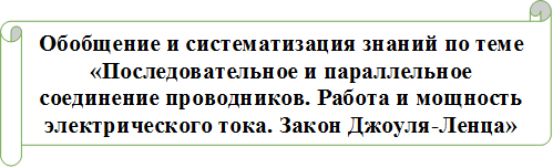 Обобщение и систематизация знаний по теме «Последовательное и параллельное соединение проводников. Работа и мощность электрического тока. Закон Джоуля-Ленца»