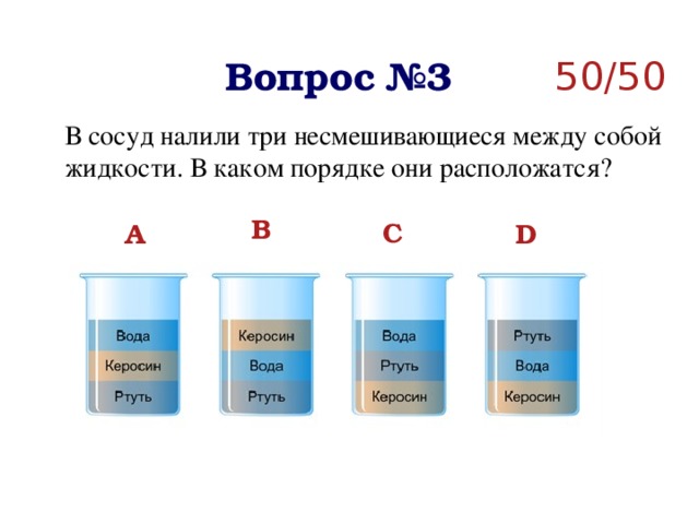 Вопрос №3 50/50 В сосуд налили три несмешивающиеся между собой жидкости. В каком порядке они расположатся? B C A D