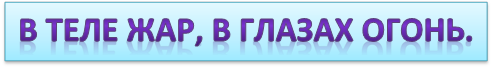В ТЕЛЕ ЖАР, В ГЛАЗАХ ОГОНЬ.