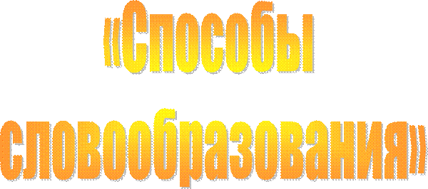 «Способы 
словообразования»