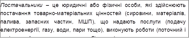 Постачальники – це юридичні або фізичні особи, які здійснюють постачання товарно-матеріальних цінностей (сировини, матеріалів, палива, запасних частин, МШП), що надають послуги (подачу електроенергії, газу, води, пари тощо), виконують роботи (поточний і капітальний ремонт основних засобів тощо).