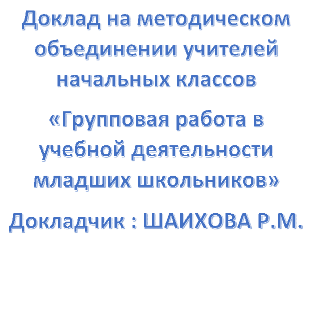 Доклад на методическом объединении учителей начальных классов
«Групповая работа в учебной деятельности младших школьников»
Докладчик : ШАИХОВА Р.М.


