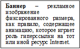 Баннер – рекламное изображение фиксированного размера, как правило, содержащее анимацию, которое играет роль гиперссылки на тот или иной ресурс Internet.