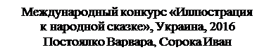 Надпись: Международный конкурс «Иллюстрация 
к народной сказке», Украина, 2016
Постоялко Варвара, Сорока Иван
