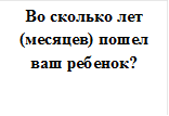 Во сколько лет (месяцев) пошел ваш ребенок?