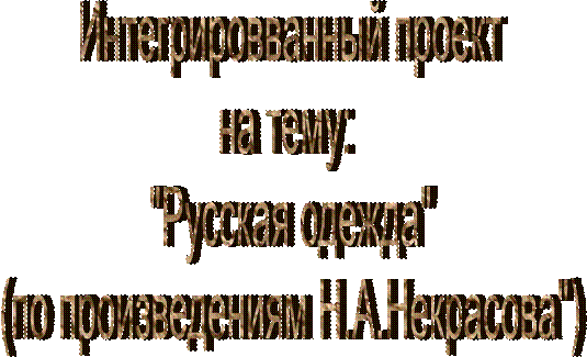 Интегрировванный проект
на тему: 
"Русская одежда"
(по произведениям Н.А.Некрасова")