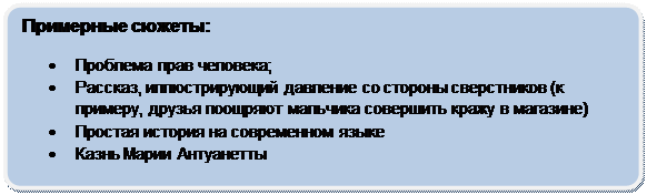 Скругленный прямоугольник: Примерные сюжеты:
•	Проблема прав человека;
•	Рассказ, иллюстрирующий давление со стороны сверстников (к примеру, друзья поощряют мальчика совершить кражу в магазине)
•	Простая история на современном языке
•	Казнь Марии Антуанетты
