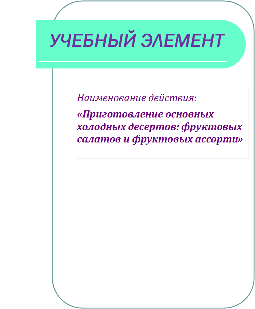 Наименование действия: 
«Приготовление основных холодных десертов: фруктовых салатов и фруктовых ассорти»
,УЧЕБНЫЙ ЭЛЕМЕНТ