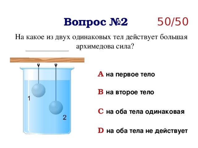 Вопрос №2 50/50 На какое из двух одинаковых тел действует большая архимедова сила? A  на первое тело  B  на второе тело   C  на оба тела одинаковая  D  на оба тела не действует