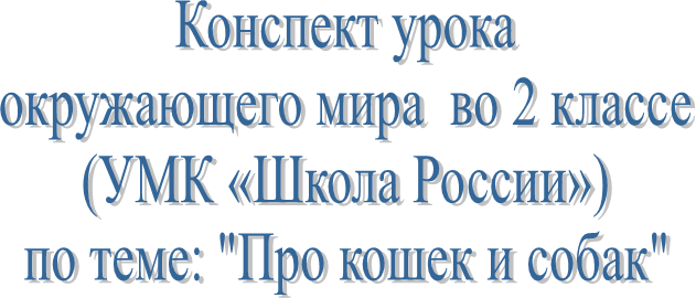 Конспект урока
 окружающего мира  во 2 классе 
(УМК «Школа России»)
по теме: "Про кошек и собак"
