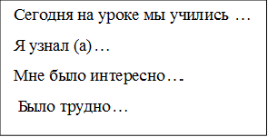  Сегодня на уроке мы учились …
 Я узнал (а)…
 Мне было интересно….
  Было трудно…
 
