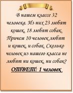  
В нашем классе 32 человека. Из них 23 любят кошек, 18 любят собак. Причем 10 человек любят и кошек, и собак. Сколько человек из нашего класса не любят ни кошек, ни собак?
ОТВЕТ: 1 человек


