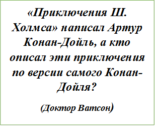 «Приключения Ш. Холмса» написал Артур Конан-Дойль, а кто описал эти приключения по версии самого Конан-Дойля?
(Доктор Ватсон)
