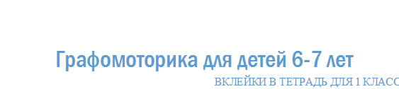 Графомоторика для детей 6-7 лет
ВКЛЕЙКИ В ТЕТРАДЬ ДЛЯ 1 КЛАССА

