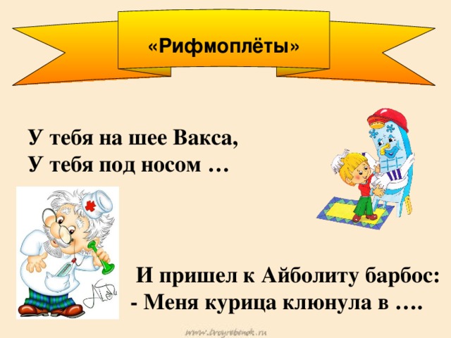 «Рифмоплёты»   У тебя на шее Вакса, У тебя под носом …   И пришел к Айболиту барбос:  - Меня курица клюнула в ….