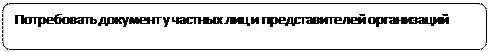 Скругленный прямоугольник: Потребовать документ у частных лиц и представителей организаций 