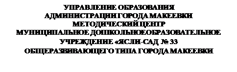 Надпись: УПРАВЛЕНИЕ ОБРАЗОВАНИЯ
АДМИНИСТРАЦИИ ГОРОДА МАКЕЕВКИ
МЕТОДИЧЕСКИЙ ЦЕНТР
МУНИЦИПАЛЬНОЕ ДОШКОЛЬНОЕОБРАЗОВАТЕЛЬНОЕ 
УЧРЕЖДЕНИЕ «ЯСЛИ-САД  № 33 
ОБЩЕРАЗВИВАЮЩЕГО ТИПА ГОРОДА МАКЕЕВКИ

