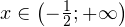 x\in\left(-\frac{1}{2};+\mathcal{1}\right)