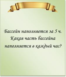  

Бассейн наполняется за 5 ч. Какая часть бассейна наполняется в каждый час?
