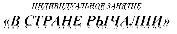 ИНДИВИДУАЛЬНОЕ ЗАНЯТИЕ
«В СТРАНЕ РЫЧАЛИИ»
