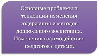 Основные проблемы и тенденции изменения содержания и методов дошкольного воспитания. Изменения взаимодействия педагогов с детьми.