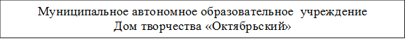 Муниципальное автономное образовательное  учреждение
Дом творчества «Октябрьский»

